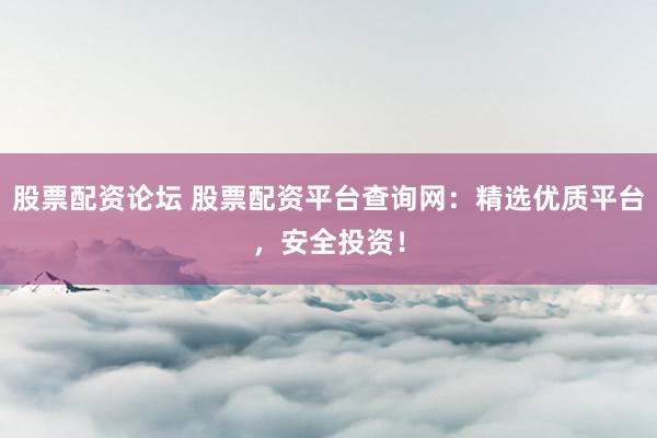 股票配资论坛 股票配资平台查询网：精选优质平台，安全投资！