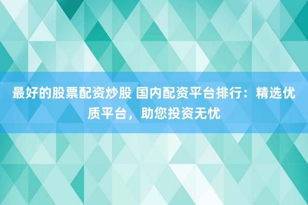 最好的股票配资炒股 国内配资平台排行：精选优质平台，助您投资无忧