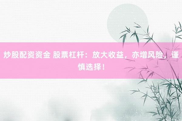炒股配资资金 股票杠杆：放大收益，亦增风险，谨慎选择！