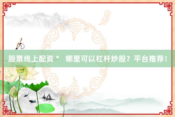 股票线上配资 *   哪里可以杠杆炒股？平台推荐！
