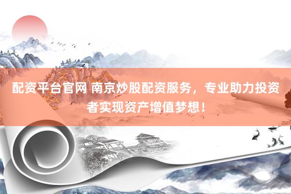 配资平台官网 南京炒股配资服务，专业助力投资者实现资产增值梦想！