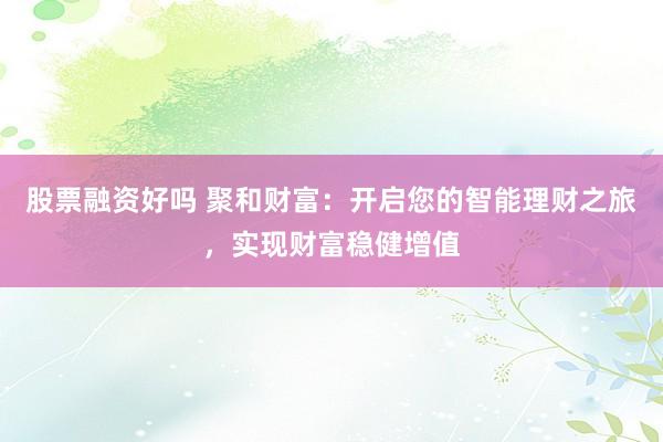 股票融资好吗 聚和财富：开启您的智能理财之旅，实现财富稳健增值