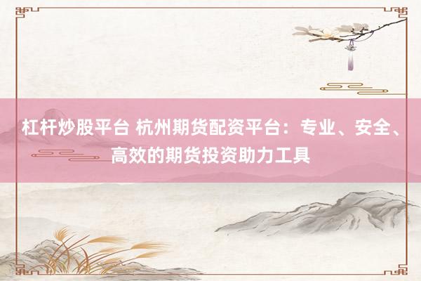 杠杆炒股平台 杭州期货配资平台：专业、安全、高效的期货投资助力工具