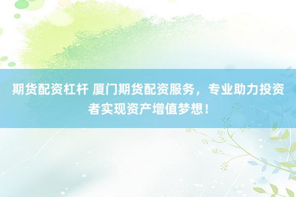 期货配资杠杆 厦门期货配资服务，专业助力投资者实现资产增值梦想！