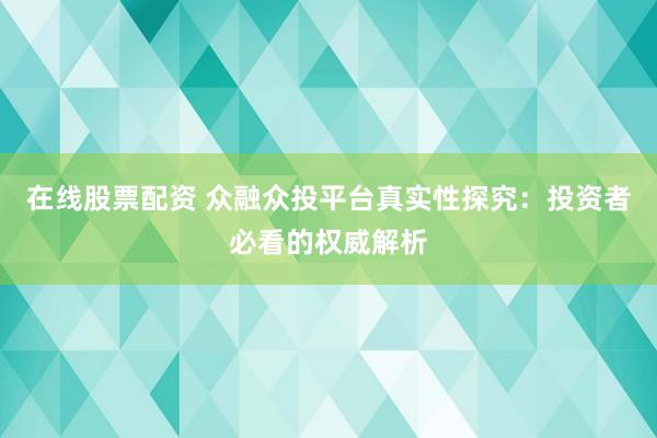 在线股票配资 众融众投平台真实性探究：投资者必看的权威解析