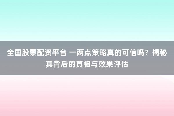 全国股票配资平台 一两点策略真的可信吗？揭秘其背后的真相与效果评估