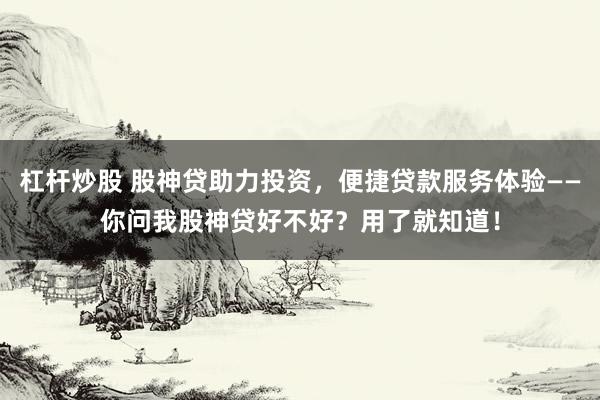 杠杆炒股 股神贷助力投资，便捷贷款服务体验——你问我股神贷好不好？用了就知道！