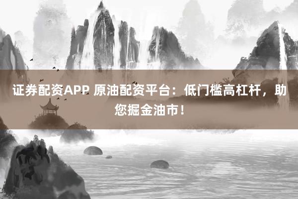 证券配资APP 原油配资平台：低门槛高杠杆，助您掘金油市！
