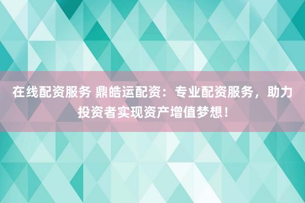 在线配资服务 鼎皓运配资：专业配资服务，助力投资者实现资产增值梦想！