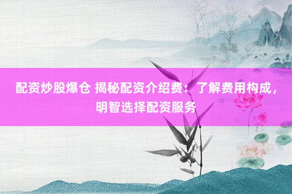 配资炒股爆仓 揭秘配资介绍费：了解费用构成，明智选择配资服务