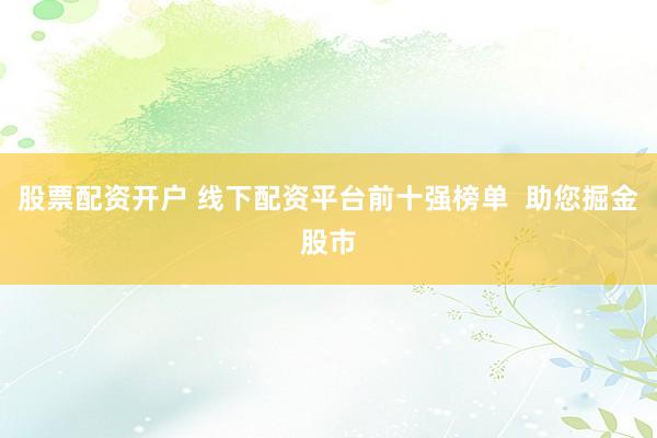 股票配资开户 线下配资平台前十强榜单  助您掘金股市