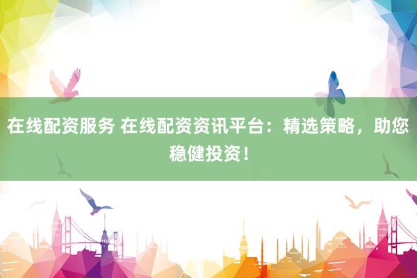 在线配资服务 在线配资资讯平台：精选策略，助您稳健投资！