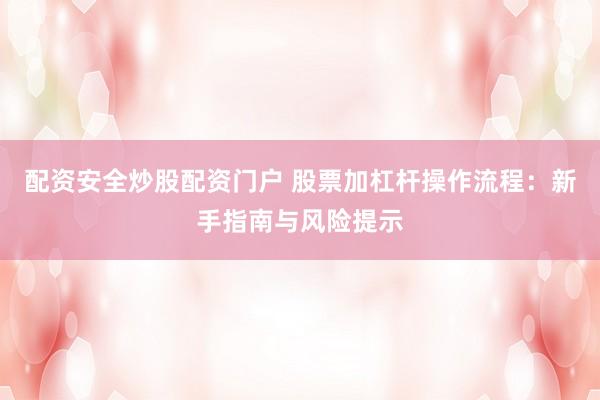 配资安全炒股配资门户 股票加杠杆操作流程：新手指南与风险提示