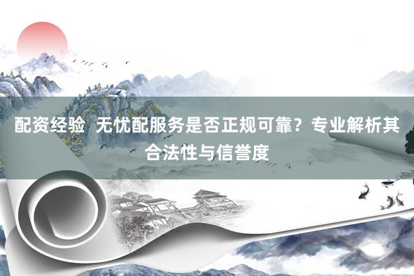 配资经验  无忧配服务是否正规可靠？专业解析其合法性与信誉度