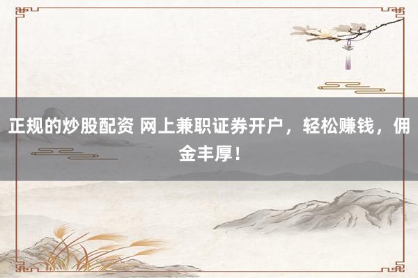正规的炒股配资 网上兼职证券开户，轻松赚钱，佣金丰厚！