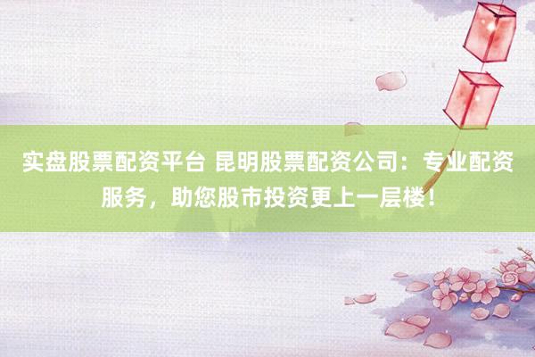 实盘股票配资平台 昆明股票配资公司：专业配资服务，助您股市投资更上一层楼！