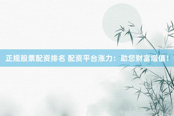 正规股票配资排名 配资平台涨力：助您财富增值！