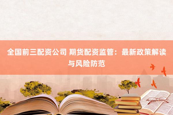 全国前三配资公司 期货配资监管：最新政策解读与风险防范