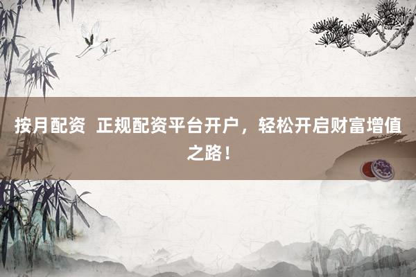 按月配资  正规配资平台开户，轻松开启财富增值之路！
