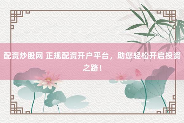 配资炒股网 正规配资开户平台，助您轻松开启投资之路！