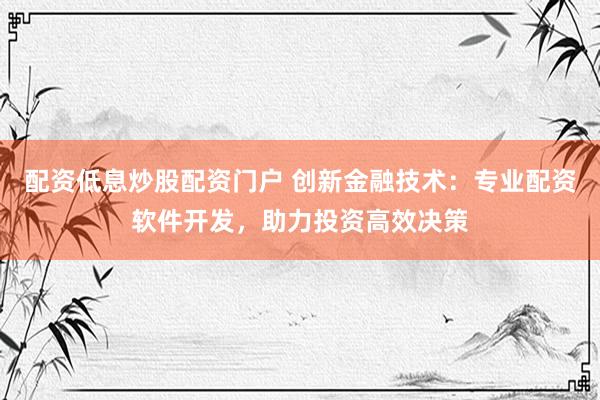 配资低息炒股配资门户 创新金融技术：专业配资软件开发，助力投资高效决策
