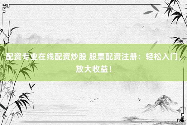 配资专业在线配资炒股 股票配资注册：轻松入门，放大收益！
