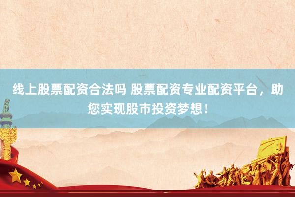 线上股票配资合法吗 股票配资专业配资平台，助您实现股市投资梦想！