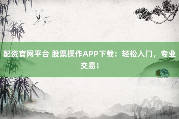 配资官网平台 股票操作APP下载：轻松入门，专业交易！