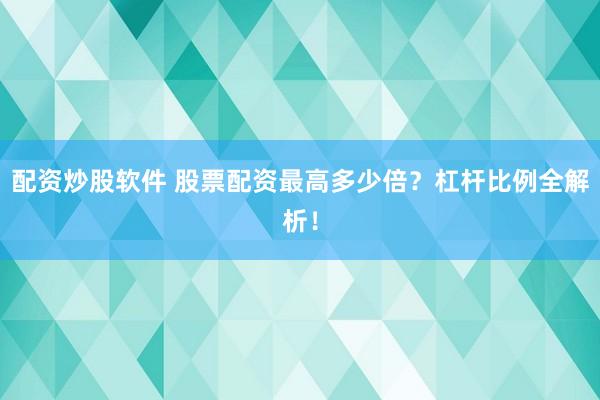 配资炒股软件 股票配资最高多少倍？杠杆比例全解析！