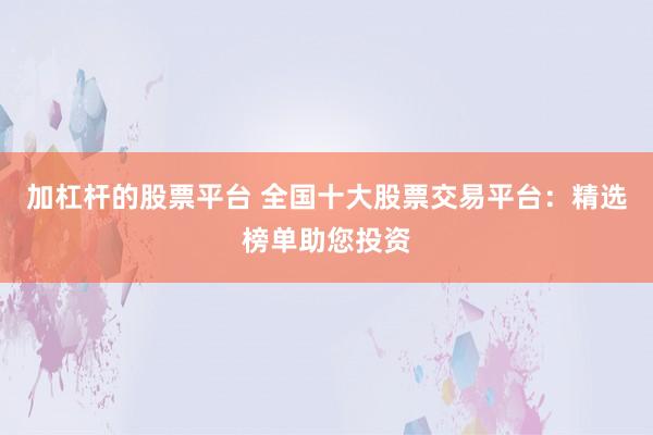 加杠杆的股票平台 全国十大股票交易平台：精选榜单助您投资