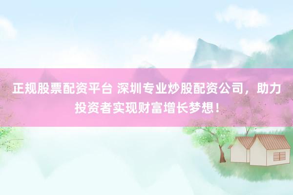 正规股票配资平台 深圳专业炒股配资公司，助力投资者实现财富增长梦想！