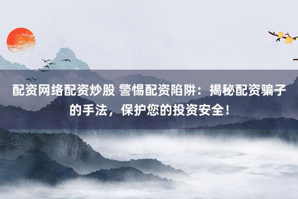 配资网络配资炒股 警惕配资陷阱：揭秘配资骗子的手法，保护您的投资安全！