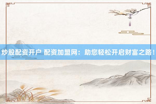 炒股配资开户 配资加盟网：助您轻松开启财富之路！