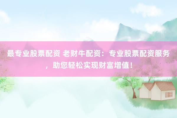 最专业股票配资 老财牛配资：专业股票配资服务，助您轻松实现财富增值！