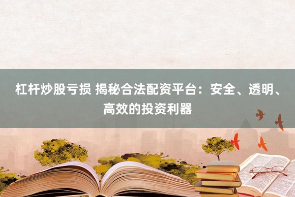 杠杆炒股亏损 揭秘合法配资平台：安全、透明、高效的投资利器