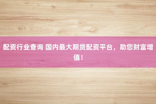配资行业查询 国内最大期货配资平台，助您财富增值！