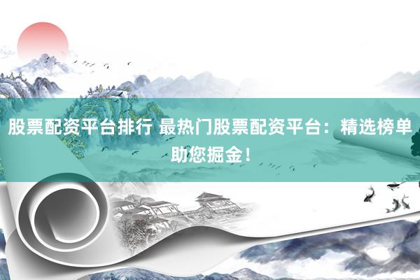 股票配资平台排行 最热门股票配资平台：精选榜单助您掘金！