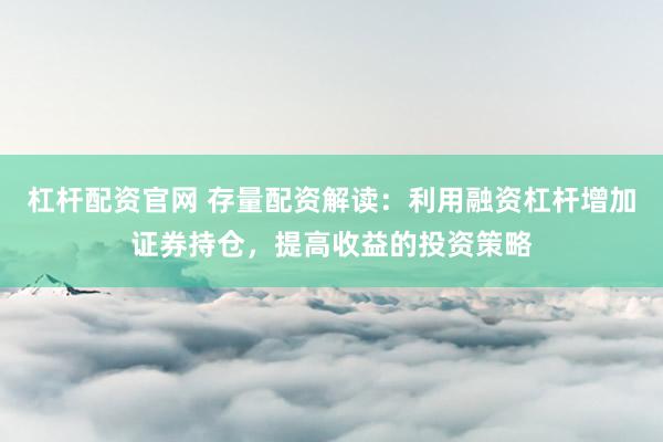 杠杆配资官网 存量配资解读：利用融资杠杆增加证券持仓，提高收益的投资策略