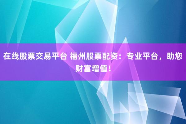 在线股票交易平台 福州股票配资：专业平台，助您财富增值！