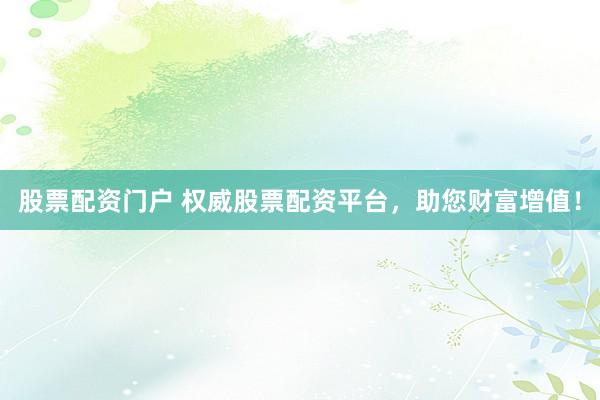 股票配资门户 权威股票配资平台，助您财富增值！