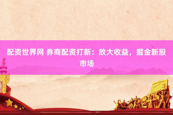 配资世界网 券商配资打新：放大收益，掘金新股市场