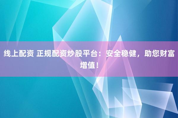 线上配资 正规配资炒股平台：安全稳健，助您财富增值！