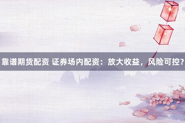 靠谱期货配资 证券场内配资：放大收益，风险可控？