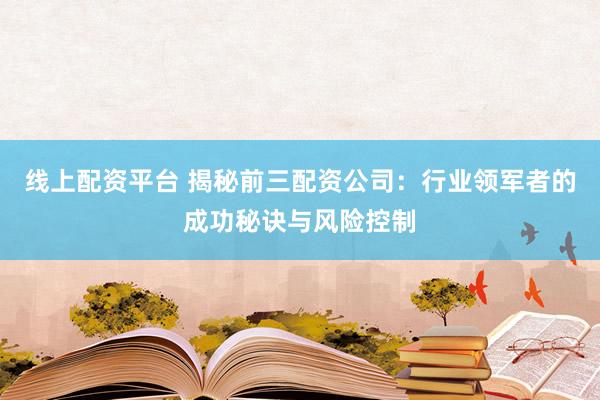 线上配资平台 揭秘前三配资公司：行业领军者的成功秘诀与风险控制
