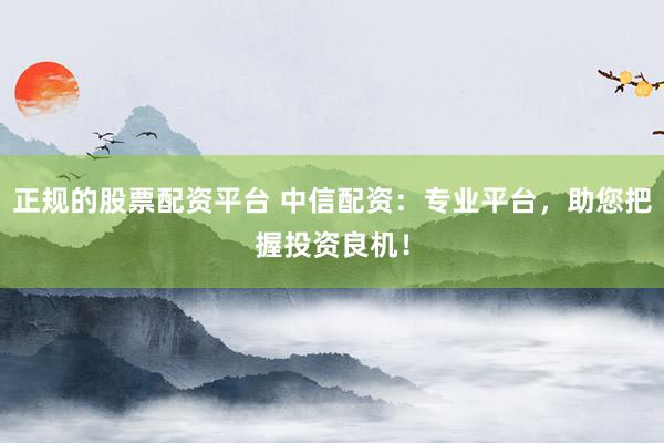 正规的股票配资平台 中信配资：专业平台，助您把握投资良机！