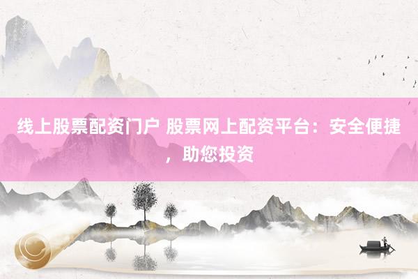 线上股票配资门户 股票网上配资平台：安全便捷，助您投资