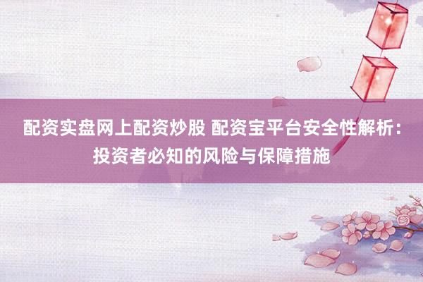 配资实盘网上配资炒股 配资宝平台安全性解析：投资者必知的风险与保障措施