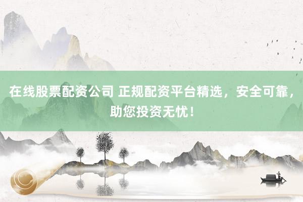 在线股票配资公司 正规配资平台精选，安全可靠，助您投资无忧！