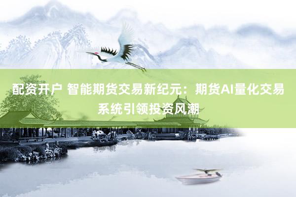 配资开户 智能期货交易新纪元：期货AI量化交易系统引领投资风潮