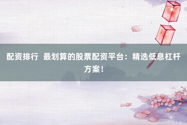 配资排行  最划算的股票配资平台：精选低息杠杆方案！